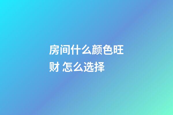 房间什么颜色旺财 怎么选择